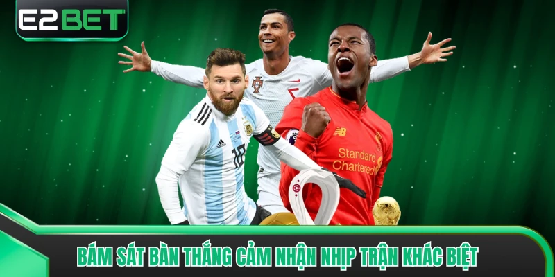 Bám sát bàn thắng cảm nhận nhịp trận khác biệt