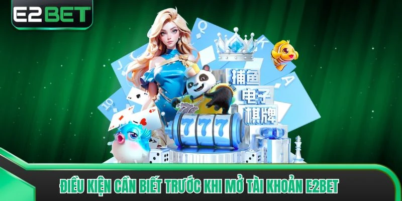 Điều kiện cần biết trước khi mở tài khoản E2bet