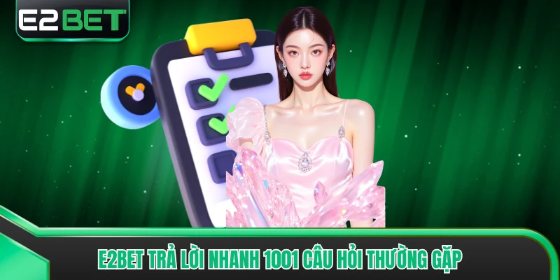 E2bet trả lời nhanh 1001 câu hỏi thường gặp
